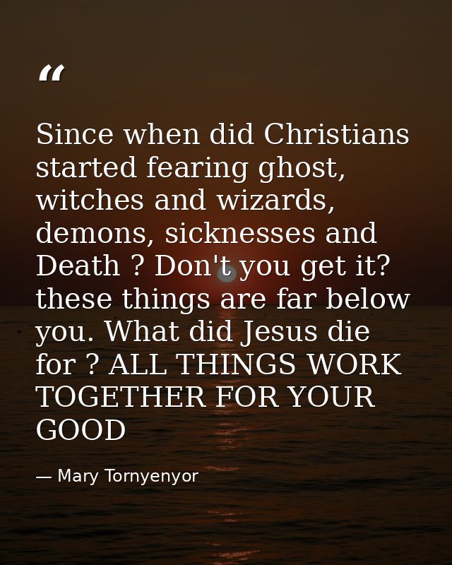 Since when did Christians started fearing ghost, witches and wizards, demons, sicknesses and Death ? Don't you get it? t — Mary Tornyenyor