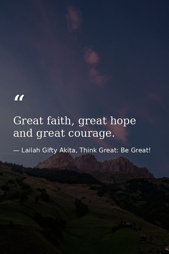 Great faith, great hope and great courage. — Lailah Gifty Akita, Think Great: Be Great!