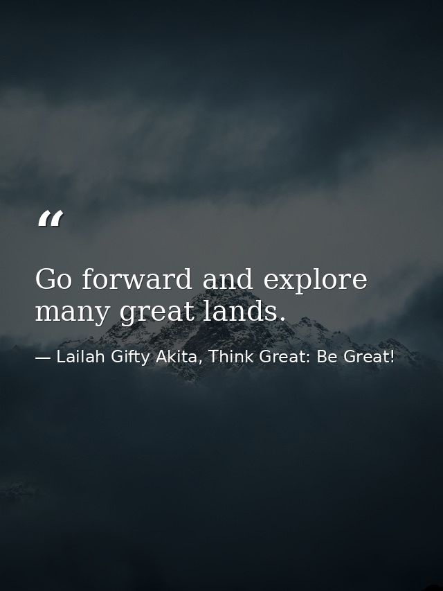 Go forward and explore many great lands. — Lailah Gifty Akita, Think Great: Be Great!