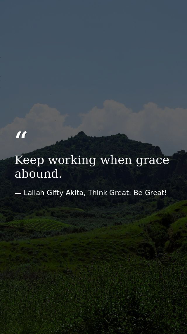Keep working when grace abound. — Lailah Gifty Akita, Think Great: Be Great!