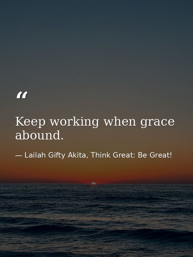Keep working when grace abound. — Lailah Gifty Akita, Think Great: Be Great!
