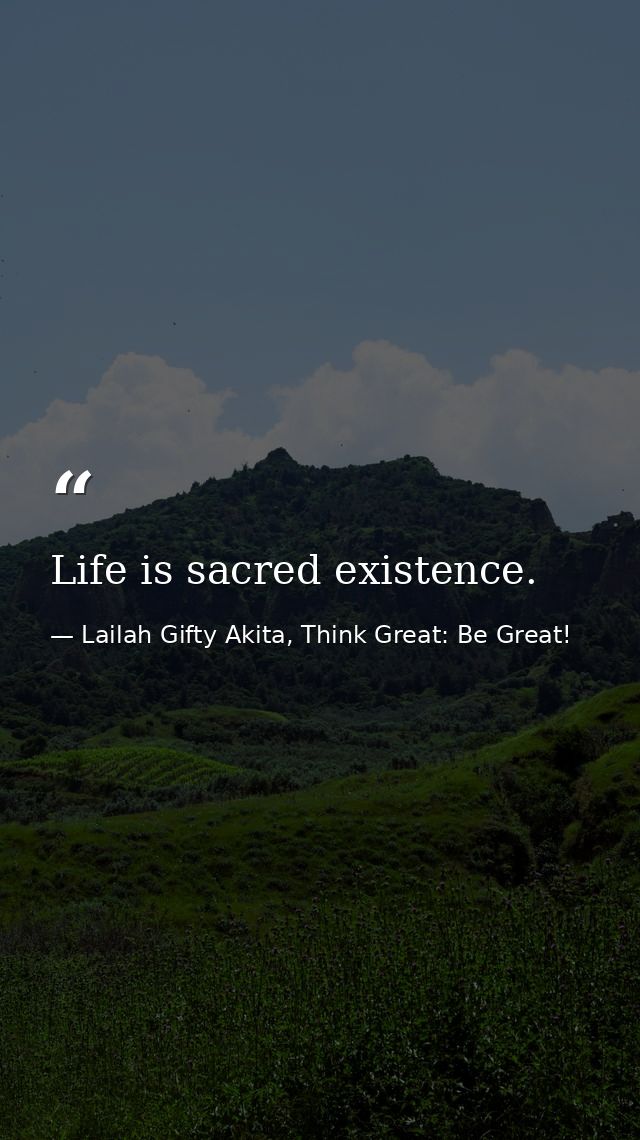 Life is sacred existence. — Lailah Gifty Akita, Think Great: Be Great!