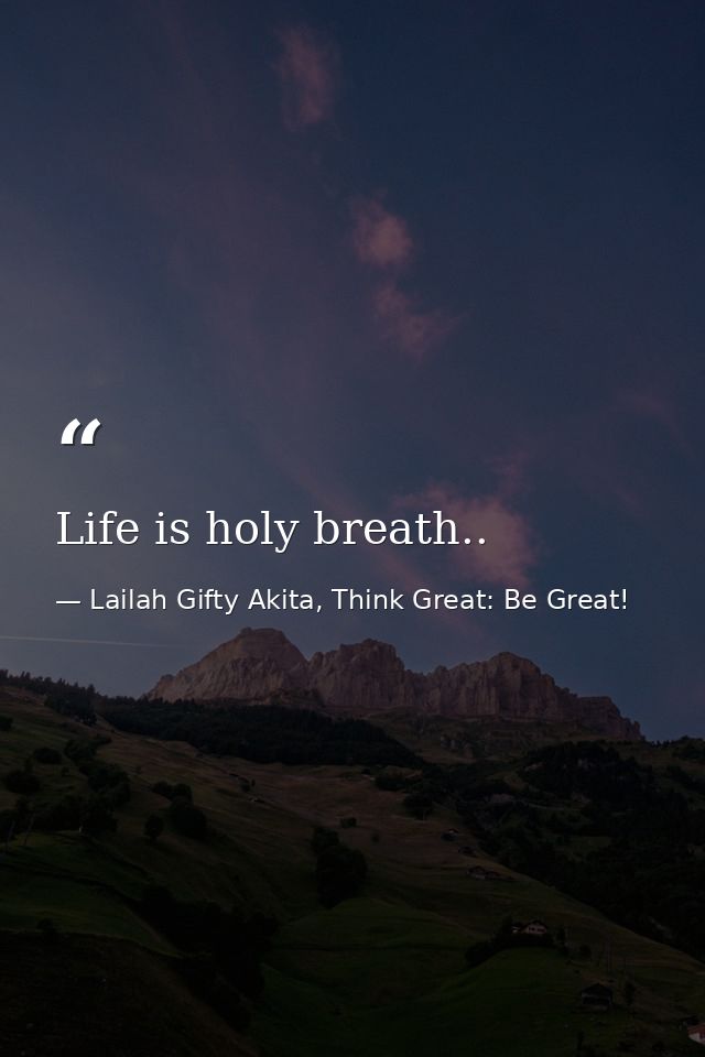 Life is holy breath.. — Lailah Gifty Akita, Think Great: Be Great!