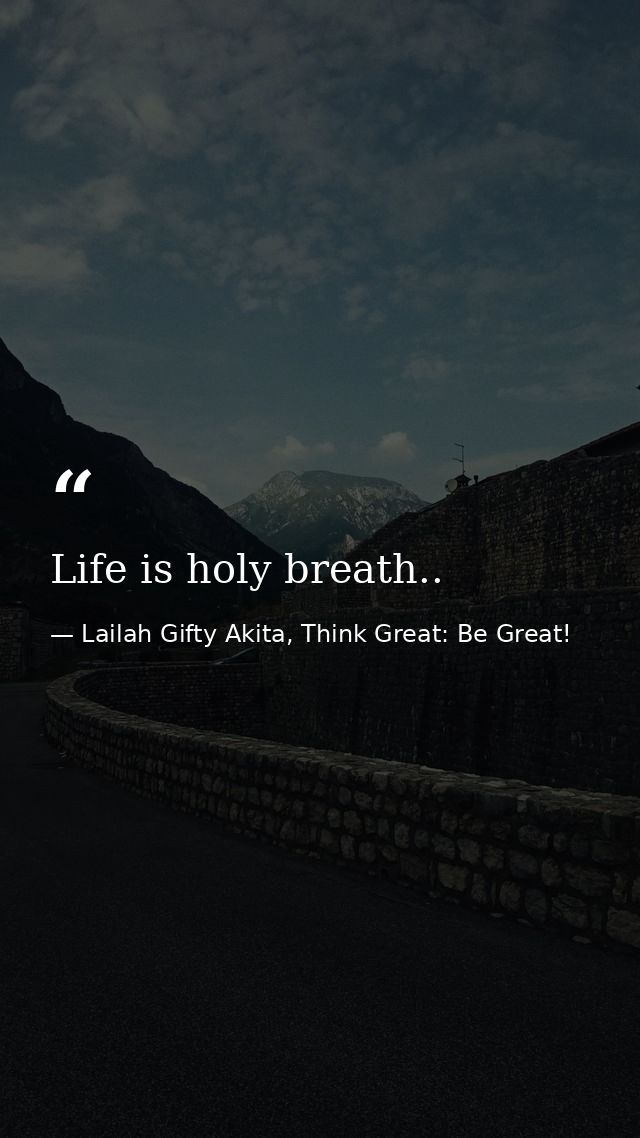 Life is holy breath.. — Lailah Gifty Akita, Think Great: Be Great!