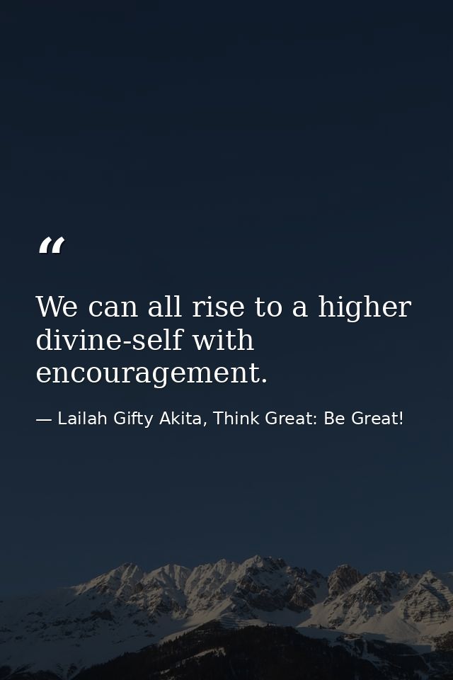 We can all rise to a higher divine-self with encouragement. — Lailah Gifty Akita, Think Great: Be Great!