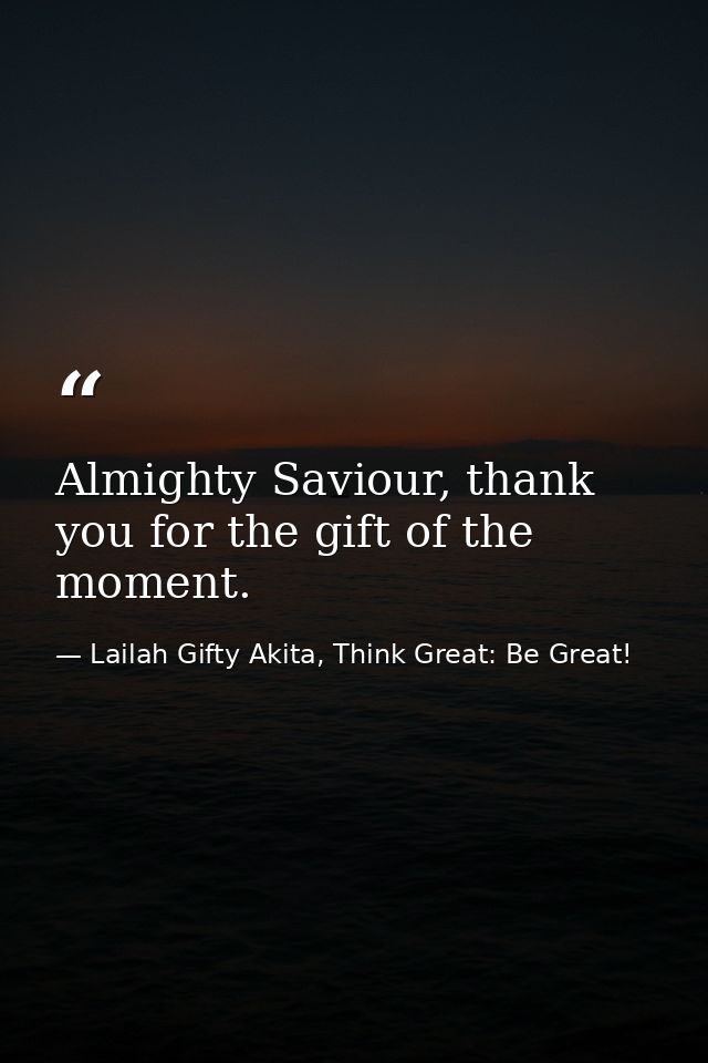 Almighty Saviour, thank you for the gift of the moment. — Lailah Gifty Akita, Think Great: Be Great!