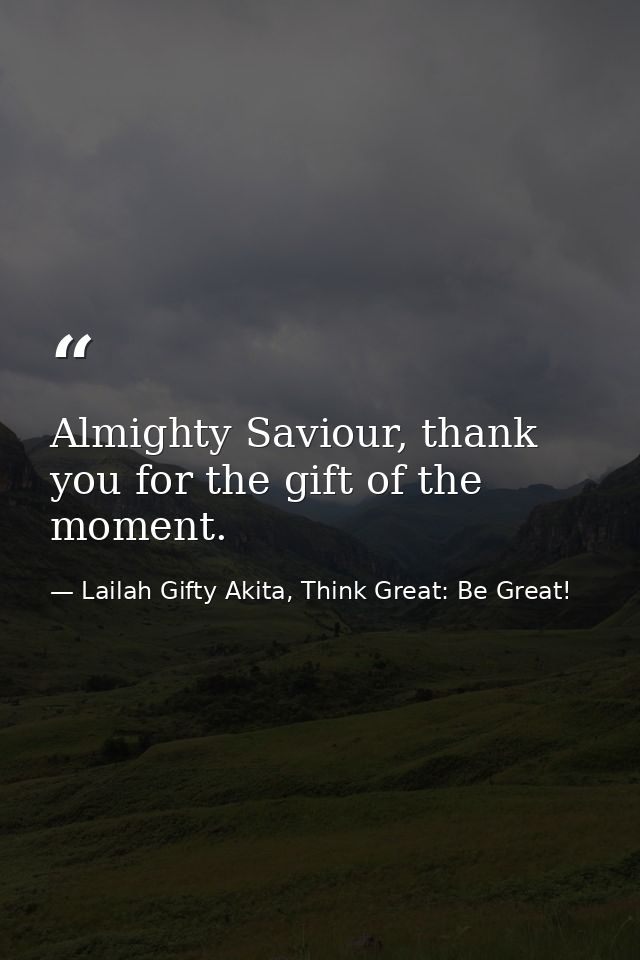 Almighty Saviour, thank you for the gift of the moment. — Lailah Gifty Akita, Think Great: Be Great!