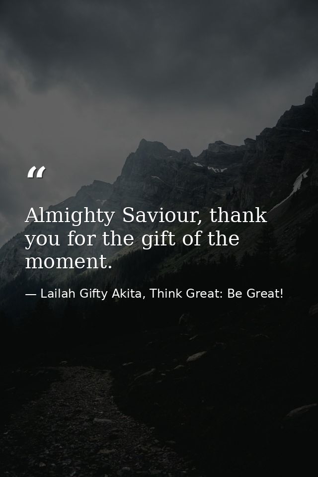 Almighty Saviour, thank you for the gift of the moment. — Lailah Gifty Akita, Think Great: Be Great!