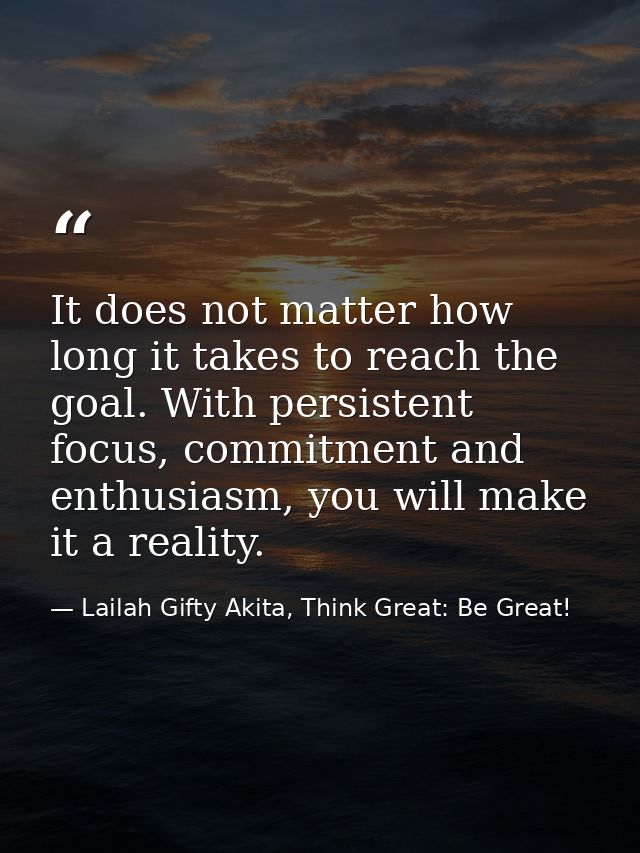 It does not matter how long it takes to reach the goal. With persistent focus, commitment and enthusiasm, you will make  — Lailah Gifty Akita, Think Great: Be Great!