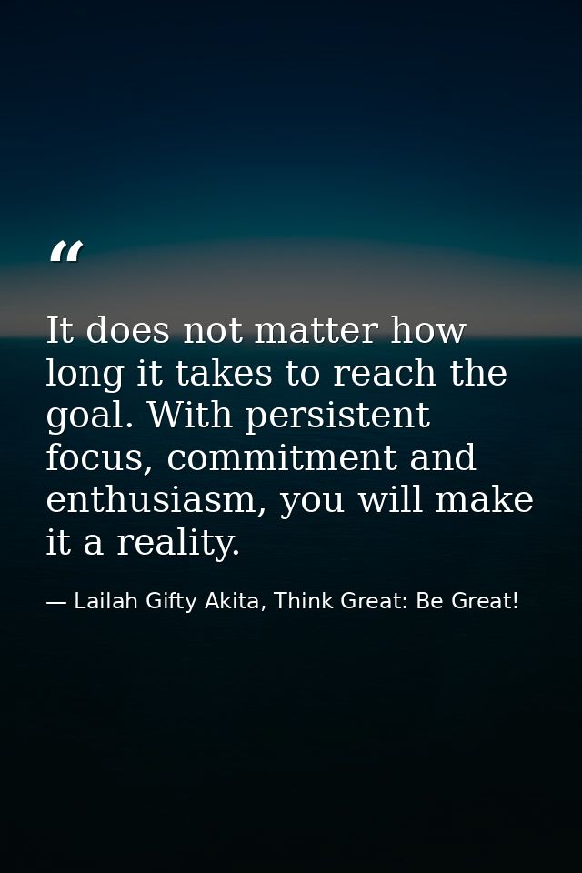 It does not matter how long it takes to reach the goal. With persistent focus, commitment and enthusiasm, you will make  — Lailah Gifty Akita, Think Great: Be Great!
