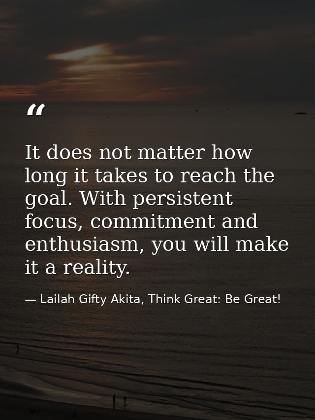 It does not matter how long it takes to reach the goal. With persistent focus, commitment and enthusiasm, you will make  — Lailah Gifty Akita, Think Great: Be Great!
