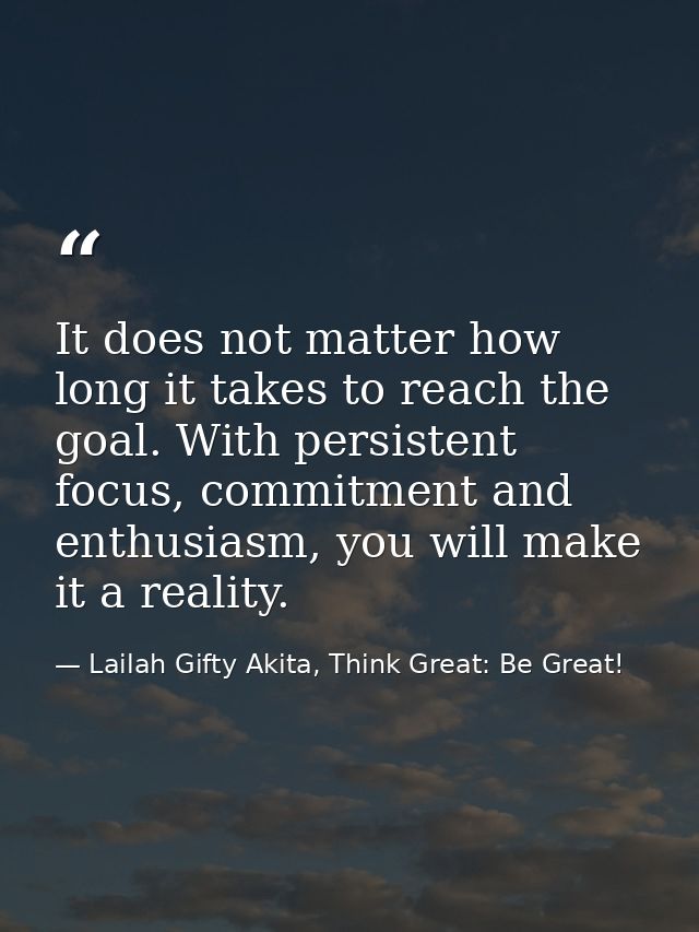 It does not matter how long it takes to reach the goal. With persistent focus, commitment and enthusiasm, you will make  — Lailah Gifty Akita, Think Great: Be Great!