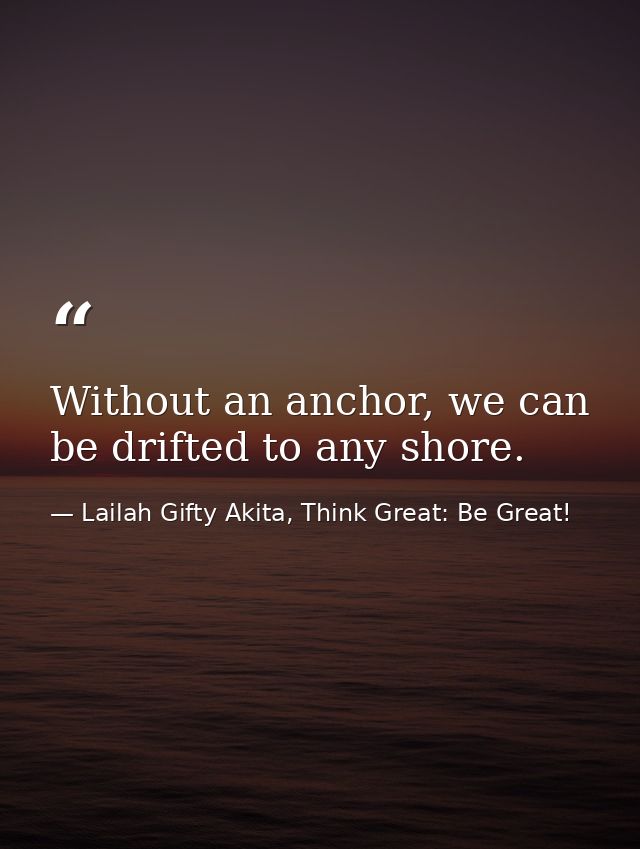 Without an anchor, we can be drifted to any shore. — Lailah Gifty Akita, Think Great: Be Great!