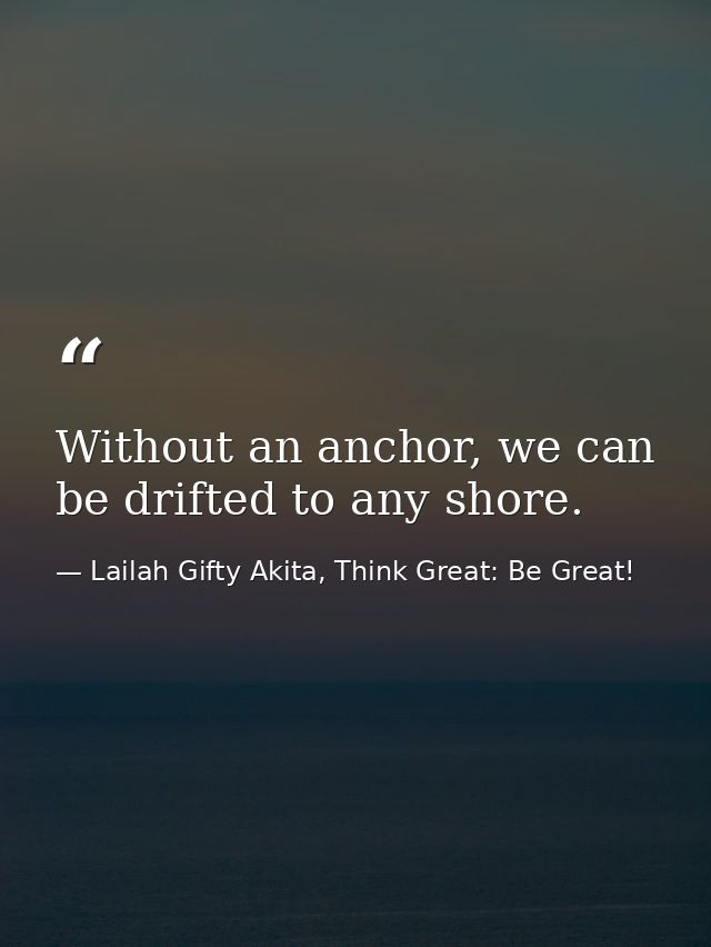 Without an anchor, we can be drifted to any shore. — Lailah Gifty Akita, Think Great: Be Great!