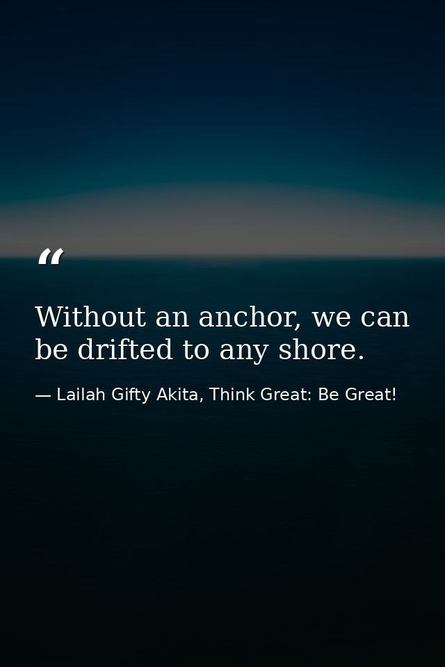 Without an anchor, we can be drifted to any shore. — Lailah Gifty Akita, Think Great: Be Great!