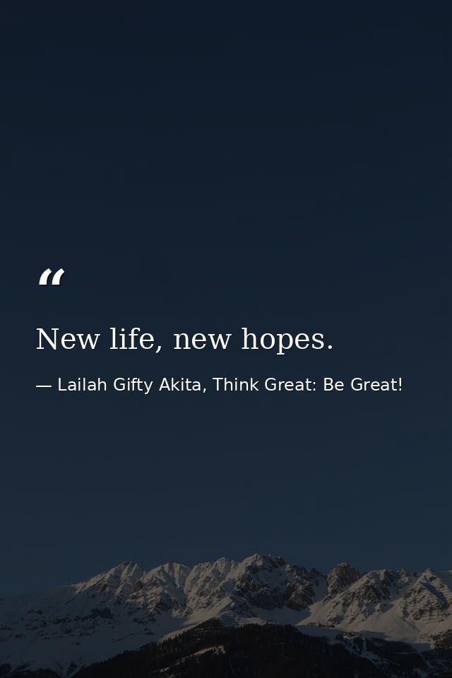 New life, new hopes. — Lailah Gifty Akita, Think Great: Be Great!