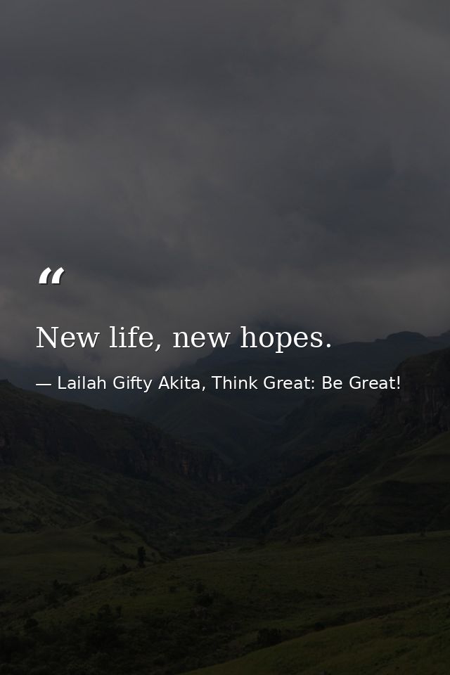 New life, new hopes. — Lailah Gifty Akita, Think Great: Be Great!
