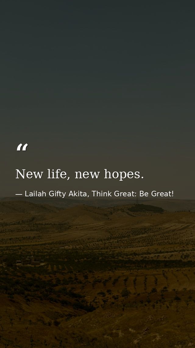 New life, new hopes. — Lailah Gifty Akita, Think Great: Be Great!