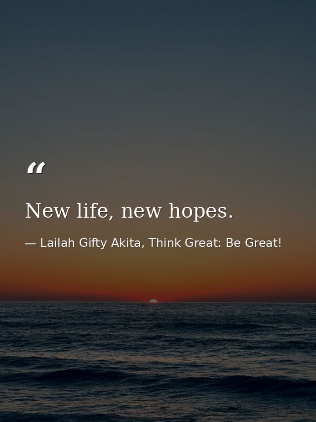 New life, new hopes. — Lailah Gifty Akita, Think Great: Be Great!