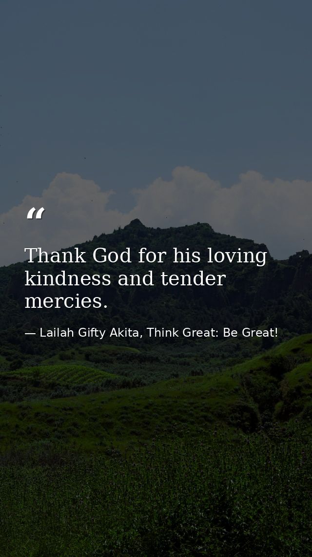 Thank God for his loving kindness and tender mercies. — Lailah Gifty Akita, Think Great: Be Great!