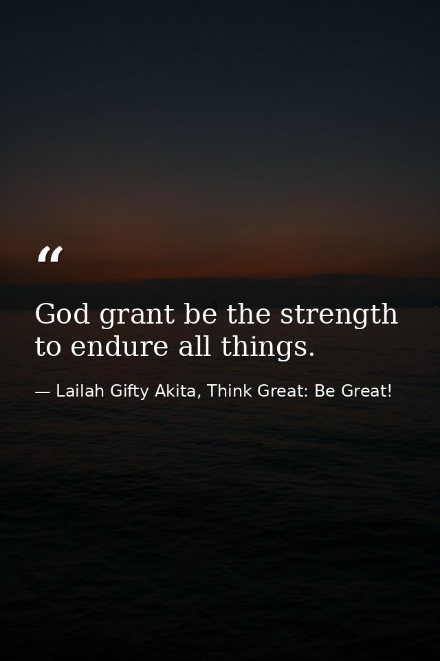 God grant be the strength to endure all things. — Lailah Gifty Akita, Think Great: Be Great!