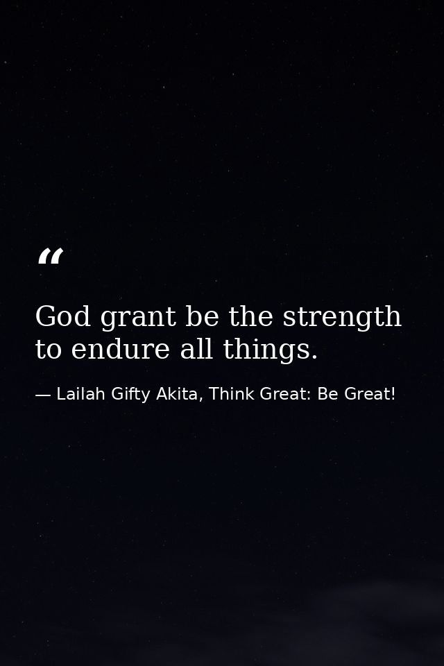 God grant be the strength to endure all things. — Lailah Gifty Akita, Think Great: Be Great!