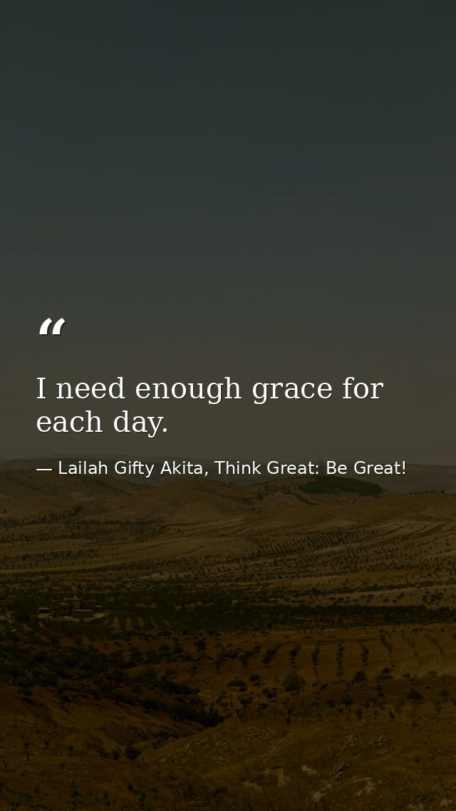I need enough grace for each day. — Lailah Gifty Akita, Think Great: Be Great!