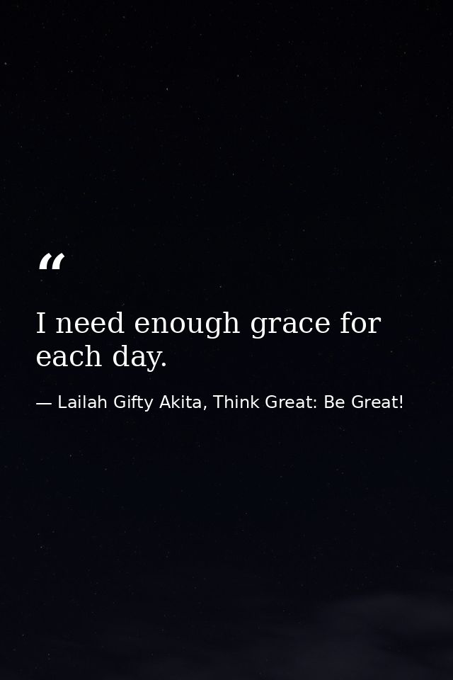 I need enough grace for each day. — Lailah Gifty Akita, Think Great: Be Great!
