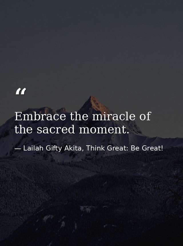 Embrace the miracle of the sacred moment. — Lailah Gifty Akita, Think Great: Be Great!