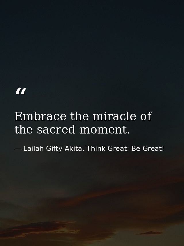Embrace the miracle of the sacred moment. — Lailah Gifty Akita, Think Great: Be Great!