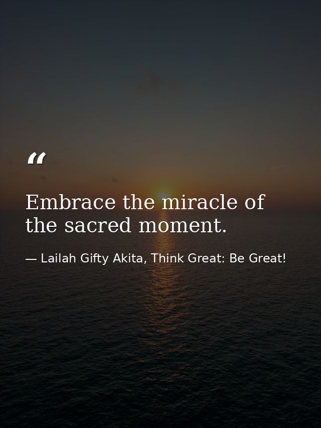 Embrace the miracle of the sacred moment. — Lailah Gifty Akita, Think Great: Be Great!