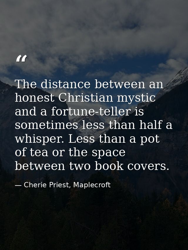 The distance between an honest Christian mystic and a fortune-teller is sometimes less than half a whisper. Less than a  — Cherie Priest, Maplecroft