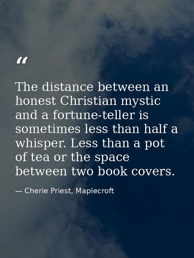The distance between an honest Christian mystic and a fortune-teller is sometimes less than half a whisper. Less than a  — Cherie Priest, Maplecroft