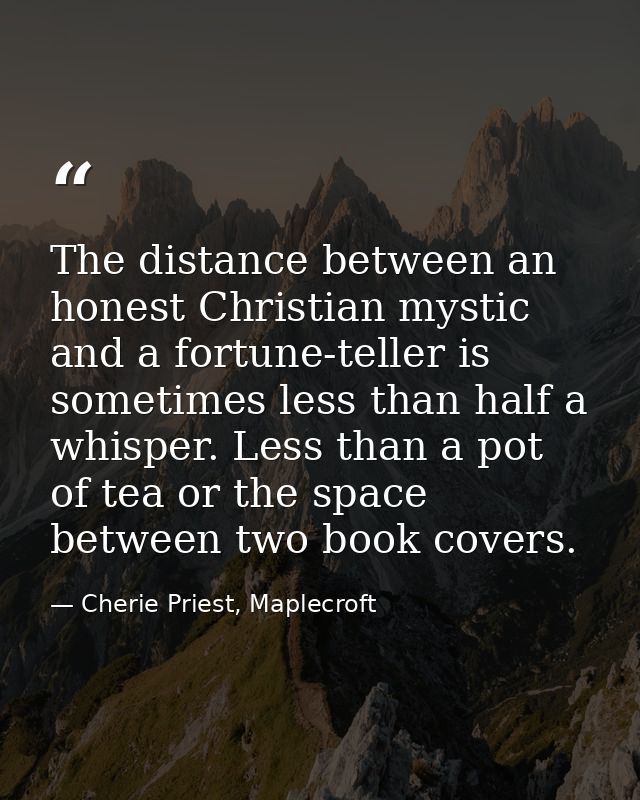 The distance between an honest Christian mystic and a fortune-teller is sometimes less than half a whisper. Less than a  — Cherie Priest, Maplecroft