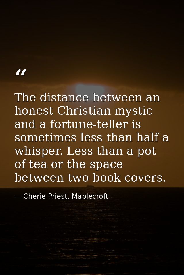 The distance between an honest Christian mystic and a fortune-teller is sometimes less than half a whisper. Less than a  — Cherie Priest, Maplecroft