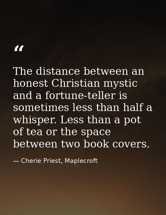 The distance between an honest Christian mystic and a fortune-teller is sometimes less than half a whisper. Less than a  — Cherie Priest, Maplecroft