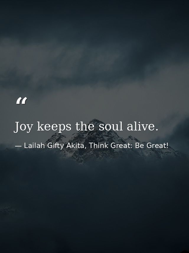 Joy keeps the soul alive. — Lailah Gifty Akita, Think Great: Be Great!