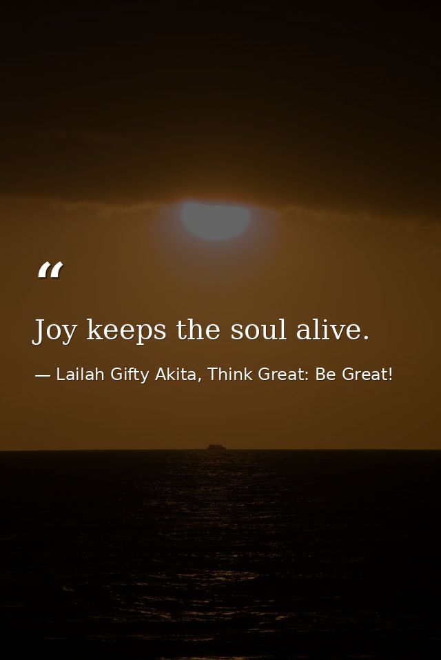 Joy keeps the soul alive. — Lailah Gifty Akita, Think Great: Be Great!