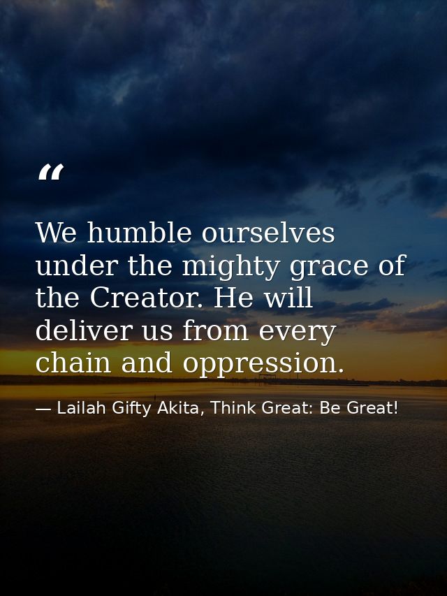 We humble ourselves under the mighty grace of the Creator. He will deliver us from every chain and oppression. — Lailah Gifty Akita, Think Great: Be Great!