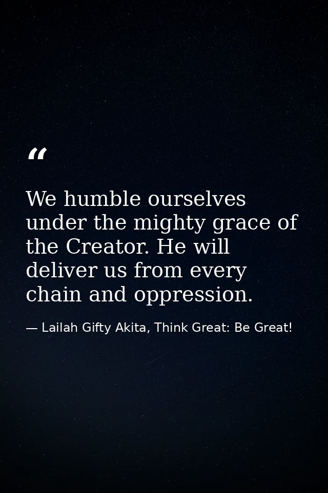 We humble ourselves under the mighty grace of the Creator. He will deliver us from every chain and oppression. — Lailah Gifty Akita, Think Great: Be Great!