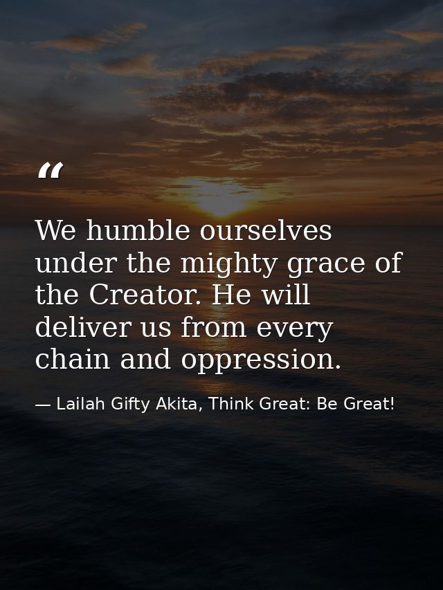 We humble ourselves under the mighty grace of the Creator. He will deliver us from every chain and oppression. — Lailah Gifty Akita, Think Great: Be Great!