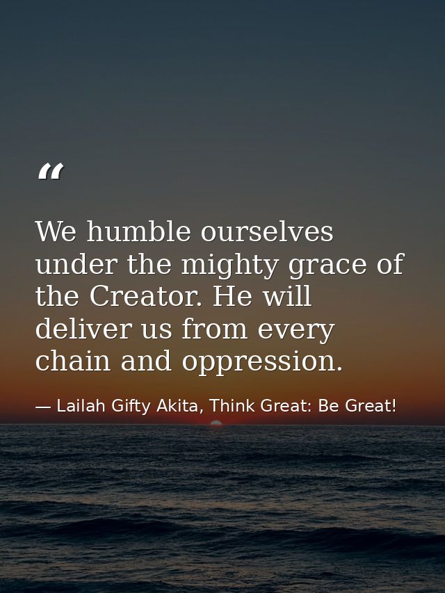 We humble ourselves under the mighty grace of the Creator. He will deliver us from every chain and oppression. — Lailah Gifty Akita, Think Great: Be Great!