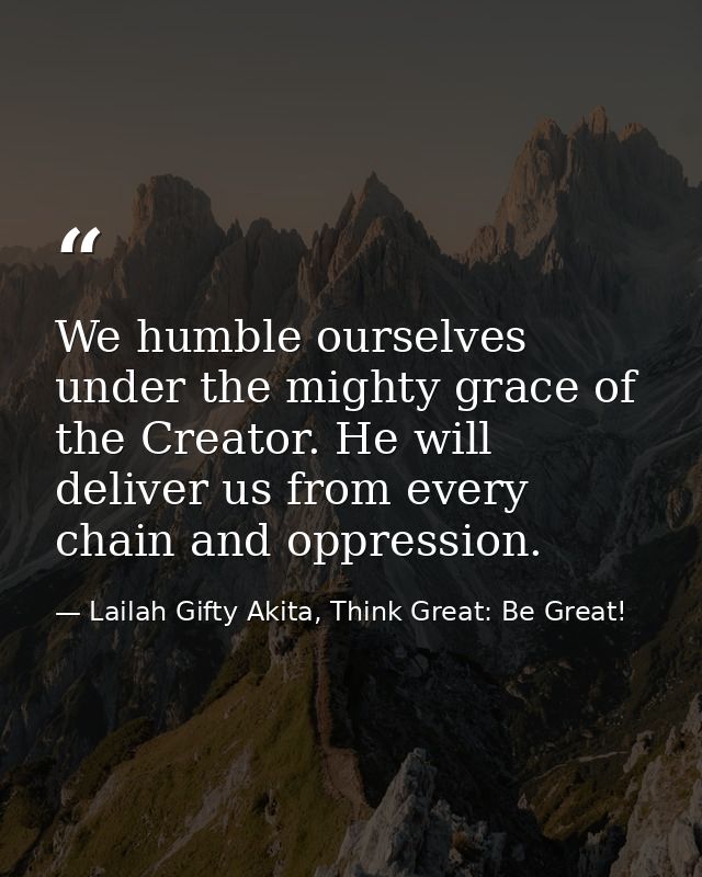 We humble ourselves under the mighty grace of the Creator. He will deliver us from every chain and oppression. — Lailah Gifty Akita, Think Great: Be Great!