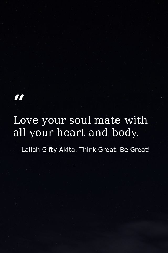 Love your soul mate with all your heart and body. — Lailah Gifty Akita, Think Great: Be Great!