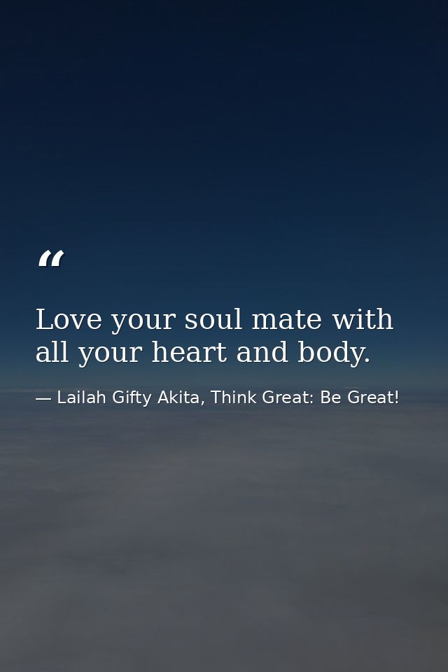 Love your soul mate with all your heart and body. — Lailah Gifty Akita, Think Great: Be Great!
