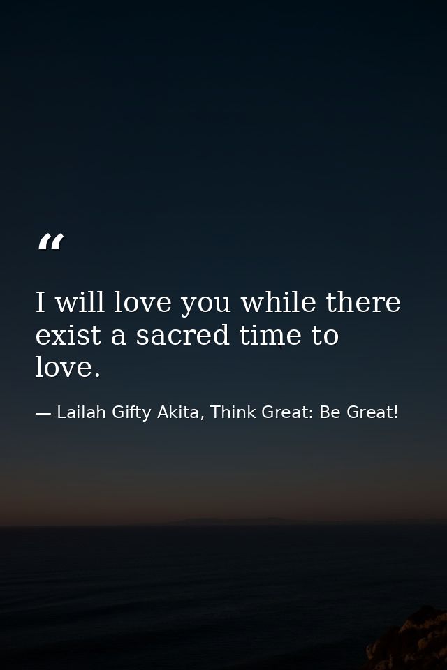 I will love you while there exist a sacred time to love. — Lailah Gifty Akita, Think Great: Be Great!