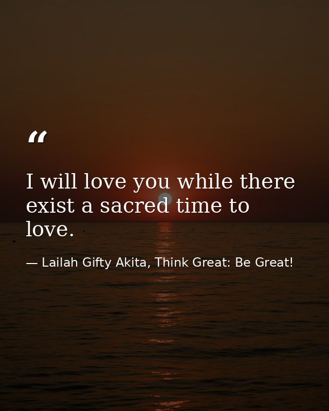 I will love you while there exist a sacred time to love. — Lailah Gifty Akita, Think Great: Be Great!