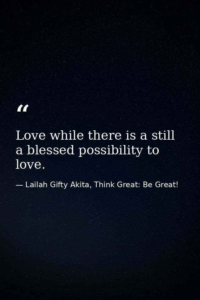 Love while there is a still a blessed possibility to love. — Lailah Gifty Akita, Think Great: Be Great!