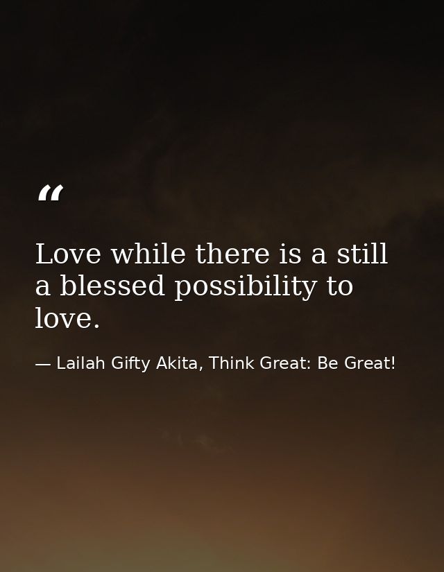 Love while there is a still a blessed possibility to love. — Lailah Gifty Akita, Think Great: Be Great!