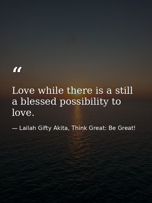 Love while there is a still a blessed possibility to love. — Lailah Gifty Akita, Think Great: Be Great!